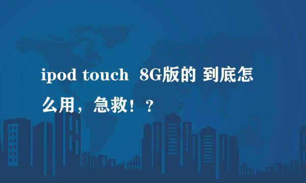 ipod touch  8G版的 到底怎么用，急救！？