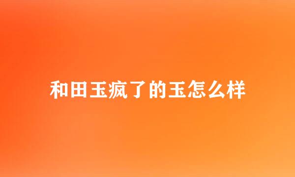 和田玉疯了的玉怎么样