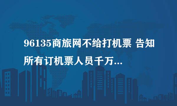 96135商旅网不给打机票 告知所有订机票人员千万别进96135商旅网订票，现我无法报销。