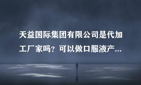 天益国际集团有限公司是代加工厂家吗？可以做口服液产品的代加工生产吗？