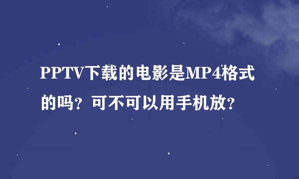 PPTV下载的电影是MP4格式的吗？可不可以用手机放？