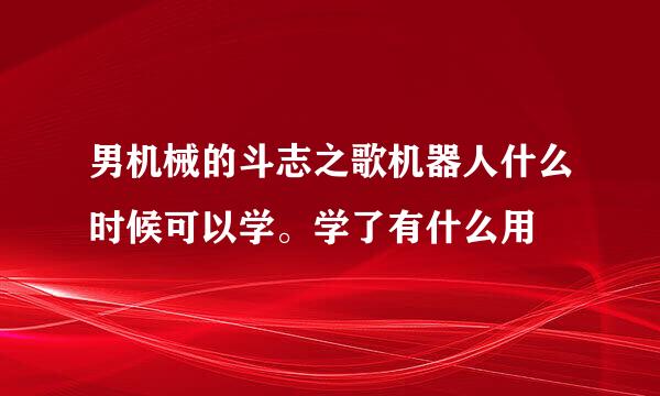 男机械的斗志之歌机器人什么时候可以学。学了有什么用