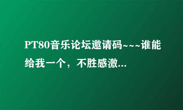 PT80音乐论坛邀请码~~~谁能给我一个，不胜感激，骗采纳的勿入~~~