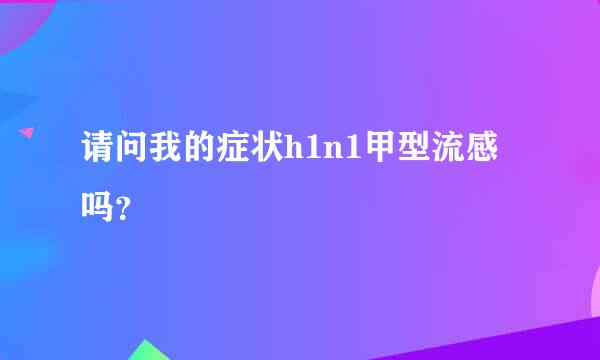 请问我的症状h1n1甲型流感吗？