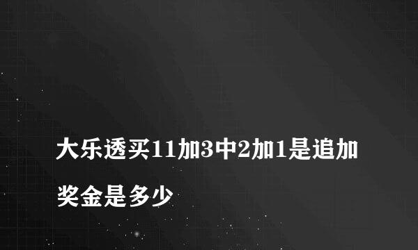 
大乐透买11加3中2加1是追加奖金是多少
