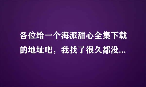 各位给一个海派甜心全集下载的地址吧，我找了很久都没找到，要25集的噢