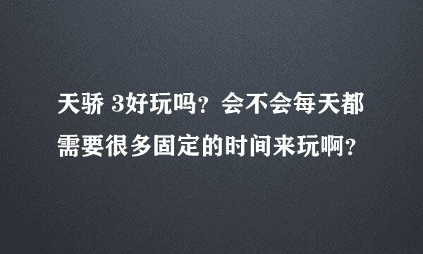 天骄 3好玩吗？会不会每天都需要很多固定的时间来玩啊？