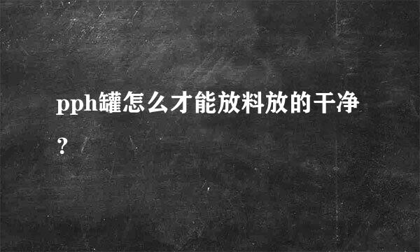 pph罐怎么才能放料放的干净？