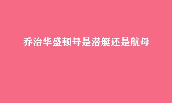 乔治华盛顿号是潜艇还是航母