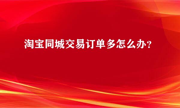 淘宝同城交易订单多怎么办？