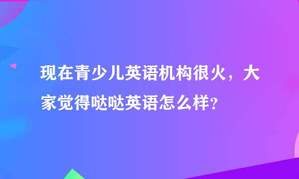 现在青少儿英语机构很火，大家觉得哒哒英语怎么样？