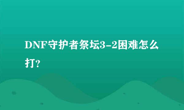 DNF守护者祭坛3-2困难怎么打？