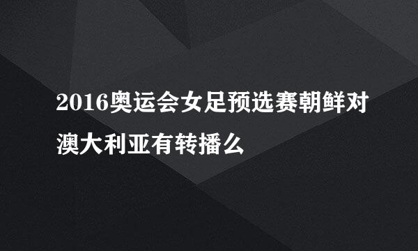 2016奥运会女足预选赛朝鲜对澳大利亚有转播么