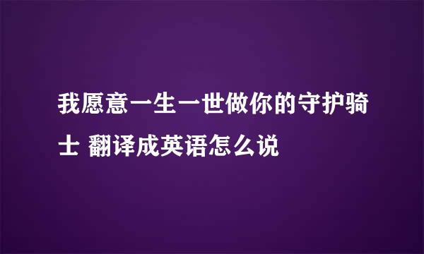 我愿意一生一世做你的守护骑士 翻译成英语怎么说