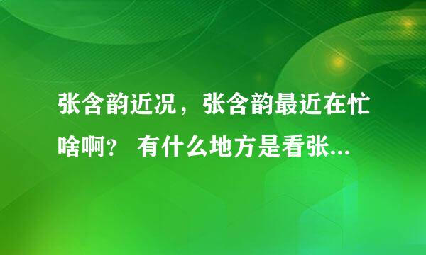 张含韵近况，张含韵最近在忙啥啊？ 有什么地方是看张含韵的新闻的嘛？