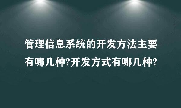 管理信息系统的开发方法主要有哪几种?开发方式有哪几种?