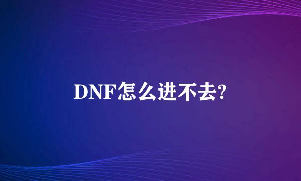 DNF怎么进不去?