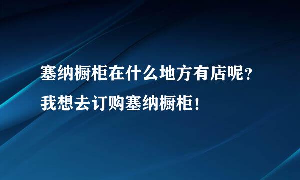 塞纳橱柜在什么地方有店呢？我想去订购塞纳橱柜！