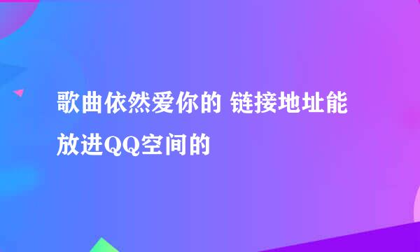 歌曲依然爱你的 链接地址能放进QQ空间的