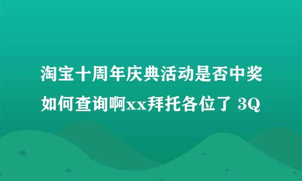 淘宝十周年庆典活动是否中奖如何查询啊xx拜托各位了 3Q