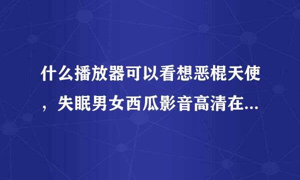 什么播放器可以看想恶棍天使，失眠男女西瓜影音高清在线观看？