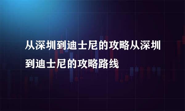 从深圳到迪士尼的攻略从深圳到迪士尼的攻略路线