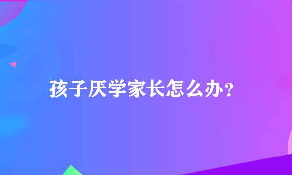 孩子厌学家长怎么办？