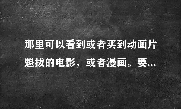 那里可以看到或者买到动画片魁拔的电影，或者漫画。要全集的。看了一级，天天睡不着。