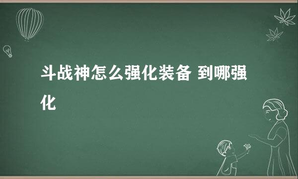 斗战神怎么强化装备 到哪强化