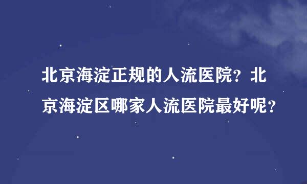 北京海淀正规的人流医院？北京海淀区哪家人流医院最好呢？