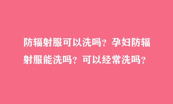 防辐射服可以洗吗？孕妇防辐射服能洗吗？可以经常洗吗？