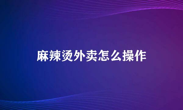 麻辣烫外卖怎么操作