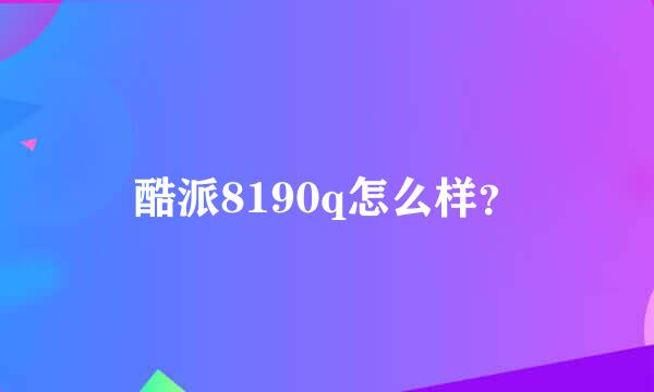 酷派8190q怎么样？