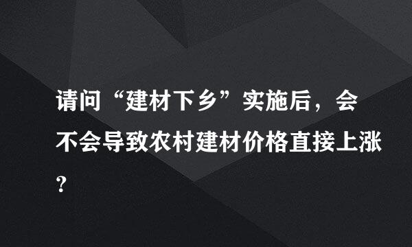 请问“建材下乡”实施后，会不会导致农村建材价格直接上涨？