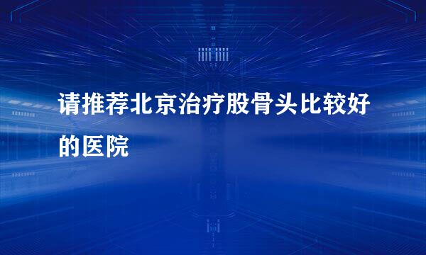 请推荐北京治疗股骨头比较好的医院