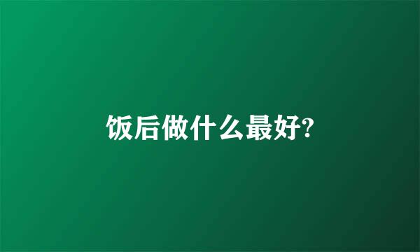 饭后做什么最好?