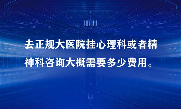 去正规大医院挂心理科或者精神科咨询大概需要多少费用。