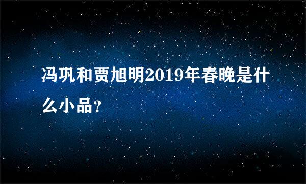 冯巩和贾旭明2019年春晚是什么小品？