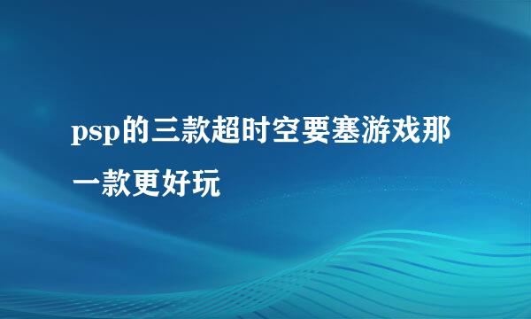 psp的三款超时空要塞游戏那一款更好玩