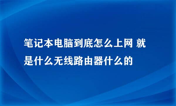 笔记本电脑到底怎么上网 就是什么无线路由器什么的