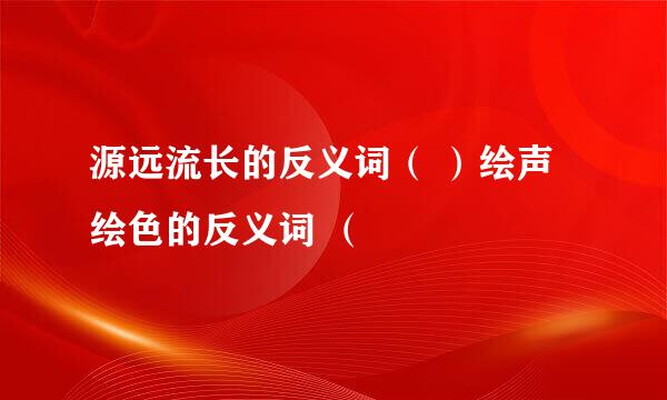 源远流长的反义词（ ）绘声绘色的反义词 （