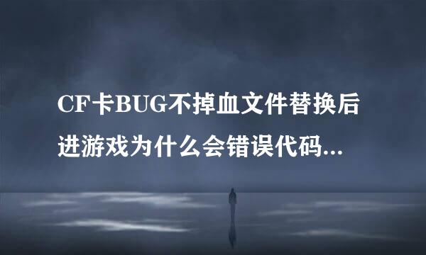 CF卡BUG不掉血文件替换后进游戏为什么会错误代码呢？怎么办？