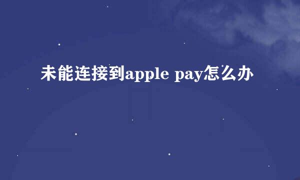 未能连接到apple pay怎么办