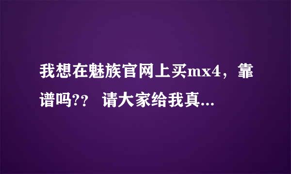 我想在魅族官网上买mx4，靠谱吗?？ 请大家给我真实的回答，真心感谢。