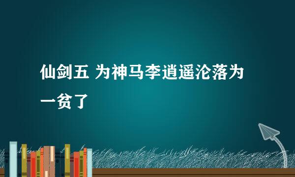 仙剑五 为神马李逍遥沦落为一贫了