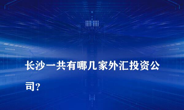 
长沙一共有哪几家外汇投资公司？
