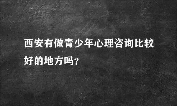 西安有做青少年心理咨询比较好的地方吗？