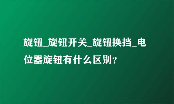 旋钮_旋钮开关_旋钮换挡_电位器旋钮有什么区别？