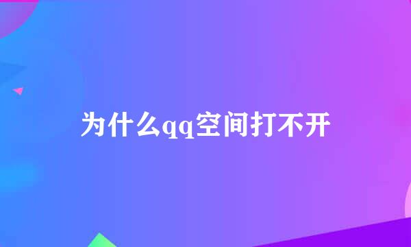 为什么qq空间打不开