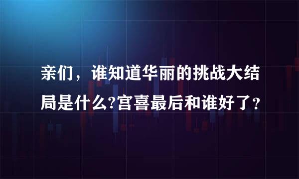 亲们，谁知道华丽的挑战大结局是什么?宫喜最后和谁好了？